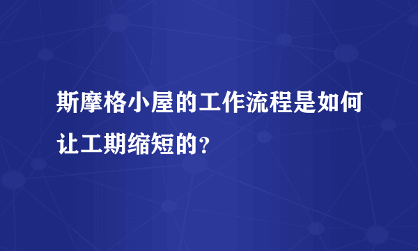 斯摩格小屋的工作流程是如何让工期缩短的？