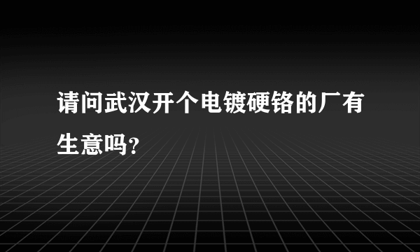 请问武汉开个电镀硬铬的厂有生意吗？