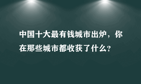 中国十大最有钱城市出炉，你在那些城市都收获了什么？