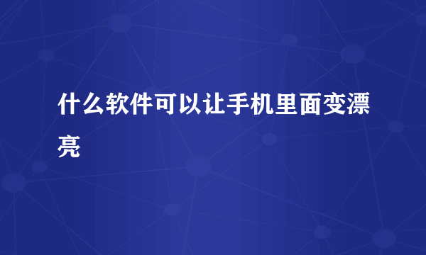 什么软件可以让手机里面变漂亮