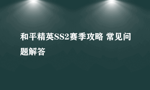 和平精英SS2赛季攻略 常见问题解答