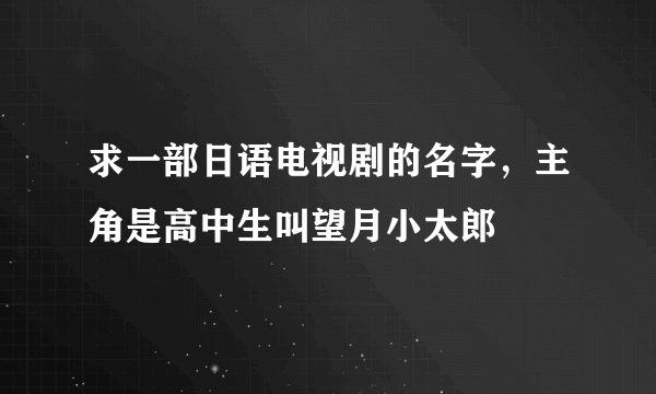 求一部日语电视剧的名字，主角是高中生叫望月小太郎