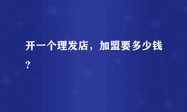 开一个理发店，加盟要多少钱？