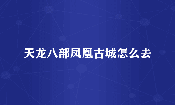 天龙八部凤凰古城怎么去