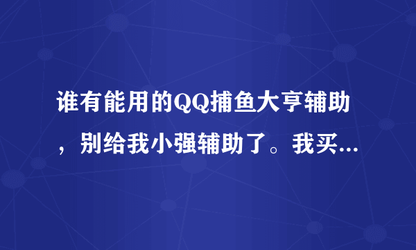 谁有能用的QQ捕鱼大亨辅助，别给我小强辅助了。我买了激活码但是被使用过， 是骗钱的。