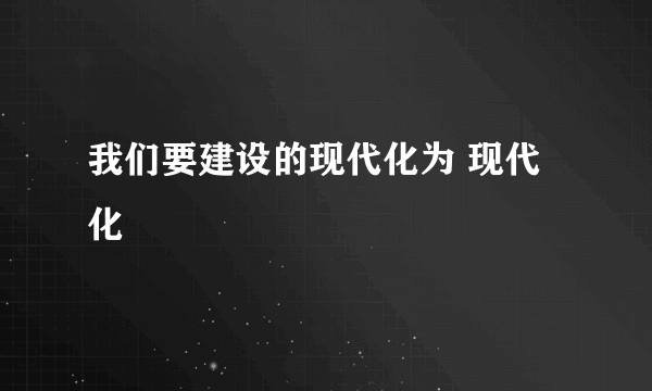 我们要建设的现代化为 现代化