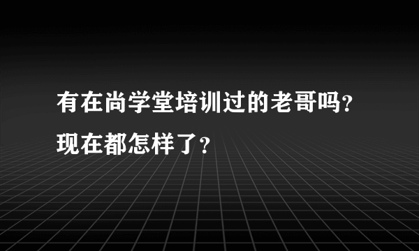 有在尚学堂培训过的老哥吗？现在都怎样了？