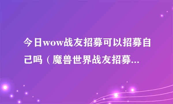 今日wow战友招募可以招募自己吗（魔兽世界战友招募，我可以招募自己吗）