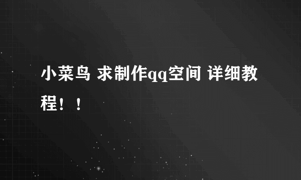 小菜鸟 求制作qq空间 详细教程！！