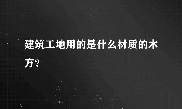 建筑工地用的是什么材质的木方？