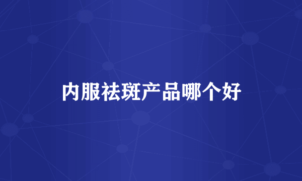 内服祛斑产品哪个好