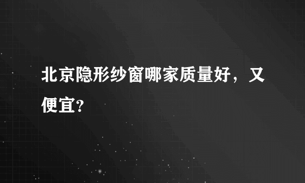 北京隐形纱窗哪家质量好，又便宜？