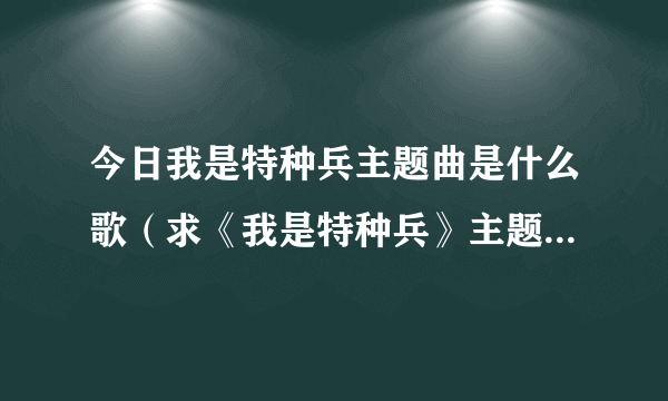 今日我是特种兵主题曲是什么歌（求《我是特种兵》主题曲、插曲、片尾曲！）