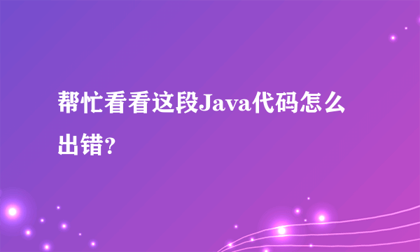 帮忙看看这段Java代码怎么出错？