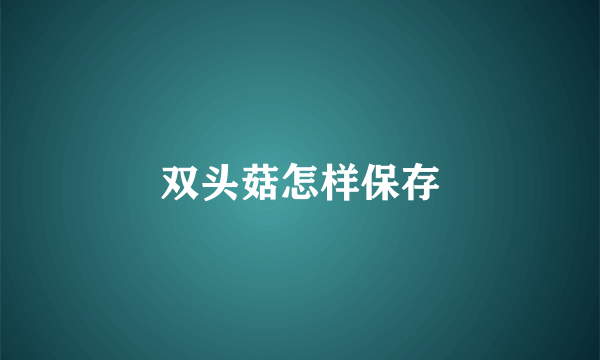 双头菇怎样保存