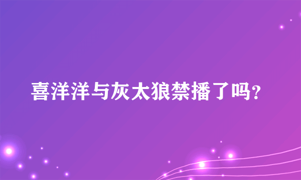 喜洋洋与灰太狼禁播了吗？