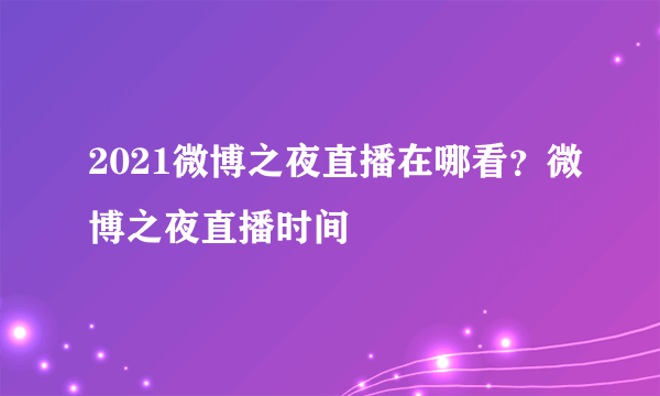 2021微博之夜直播在哪看？微博之夜直播时间