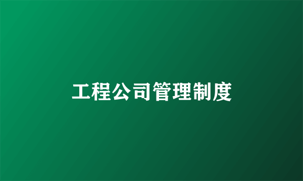 工程公司管理制度