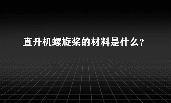 直升机螺旋桨的材料是什么？
