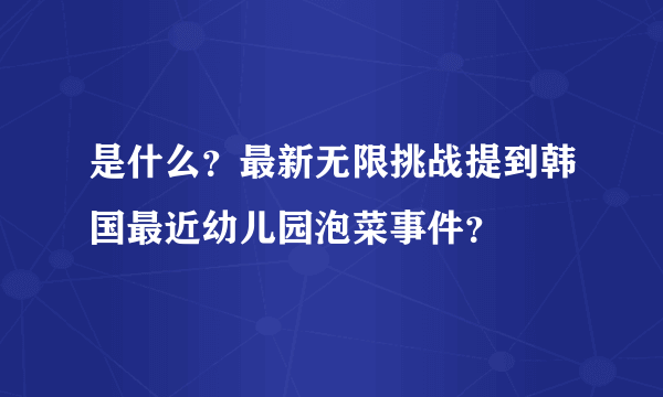 是什么？最新无限挑战提到韩国最近幼儿园泡菜事件？