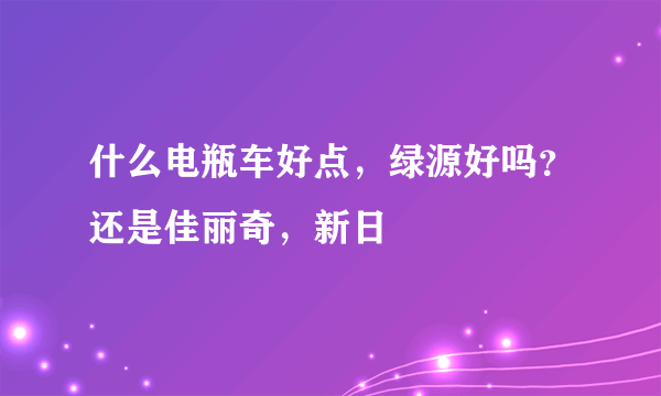 什么电瓶车好点，绿源好吗？还是佳丽奇，新日