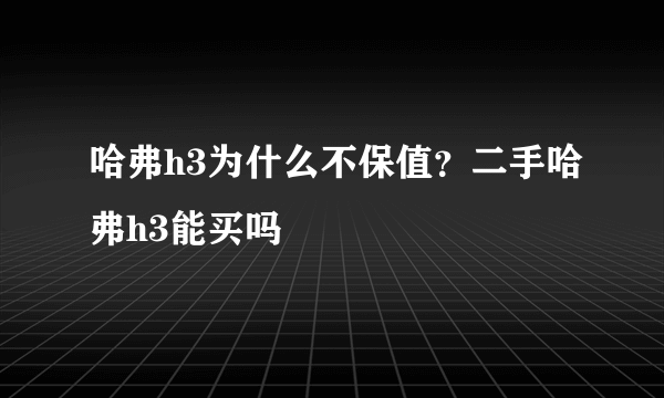 哈弗h3为什么不保值？二手哈弗h3能买吗