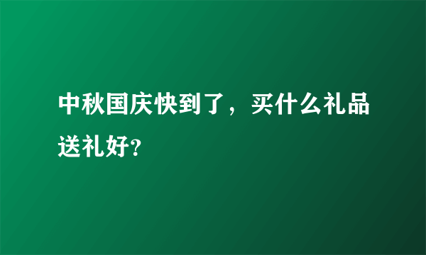 中秋国庆快到了，买什么礼品送礼好？