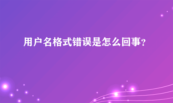 用户名格式错误是怎么回事？