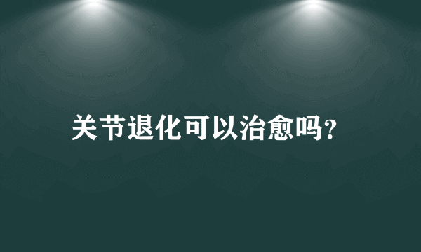 关节退化可以治愈吗？