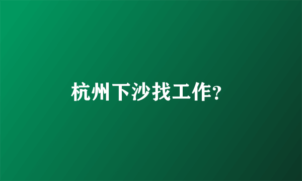 杭州下沙找工作？