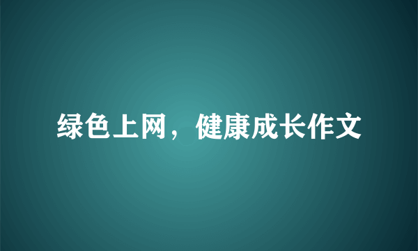 绿色上网，健康成长作文