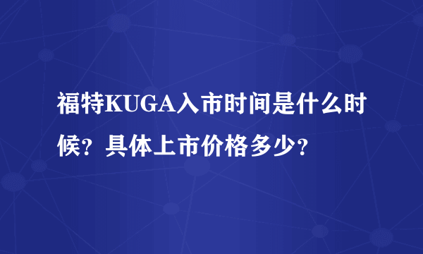 福特KUGA入市时间是什么时候？具体上市价格多少？