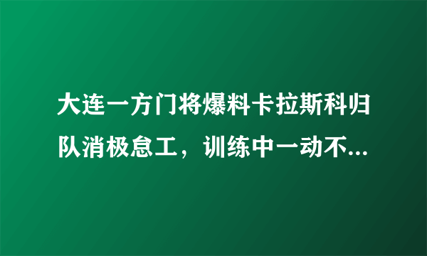 大连一方门将爆料卡拉斯科归队消极怠工，训练中一动不动，你怎么看？