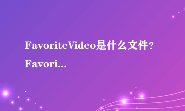 FavoriteVideo是什么文件？FavoriteVideo的两种情况简述_飞外
