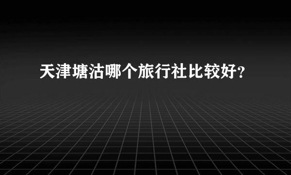 天津塘沽哪个旅行社比较好？