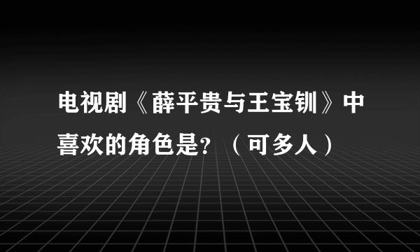 电视剧《薛平贵与王宝钏》中喜欢的角色是？（可多人）