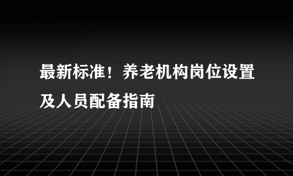 最新标准！养老机构岗位设置及人员配备指南