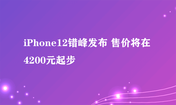 iPhone12错峰发布 售价将在4200元起步