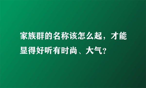 家族群的名称该怎么起，才能显得好听有时尚、大气？