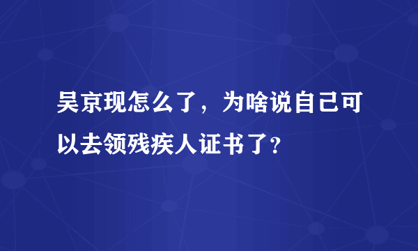 吴京现怎么了，为啥说自己可以去领残疾人证书了？