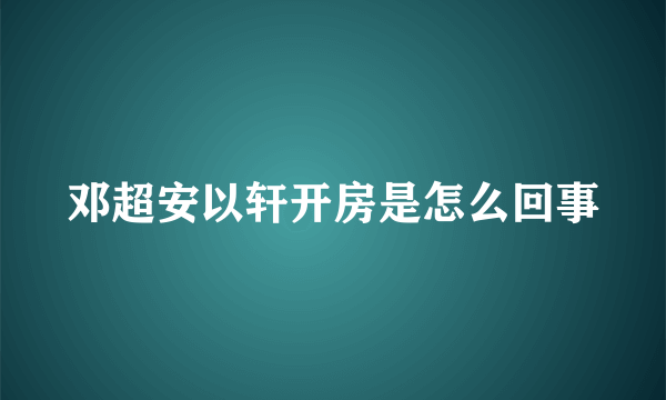 邓超安以轩开房是怎么回事