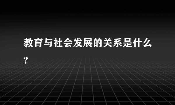 教育与社会发展的关系是什么?