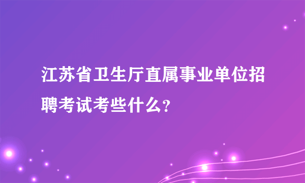 江苏省卫生厅直属事业单位招聘考试考些什么？