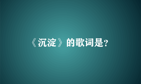 《沉淀》的歌词是？