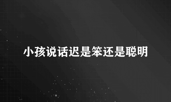 小孩说话迟是笨还是聪明