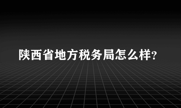 陕西省地方税务局怎么样？