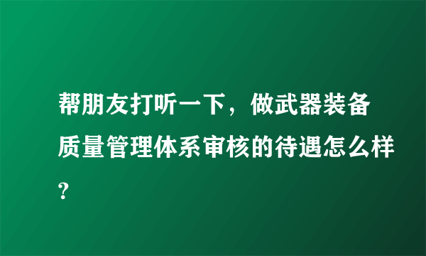 帮朋友打听一下，做武器装备质量管理体系审核的待遇怎么样？