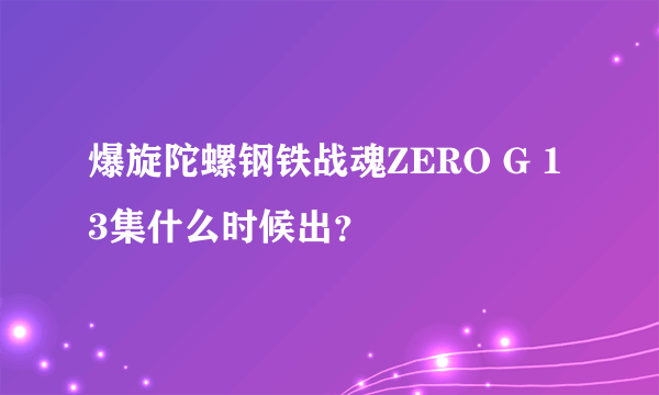 爆旋陀螺钢铁战魂ZERO G 13集什么时候出？