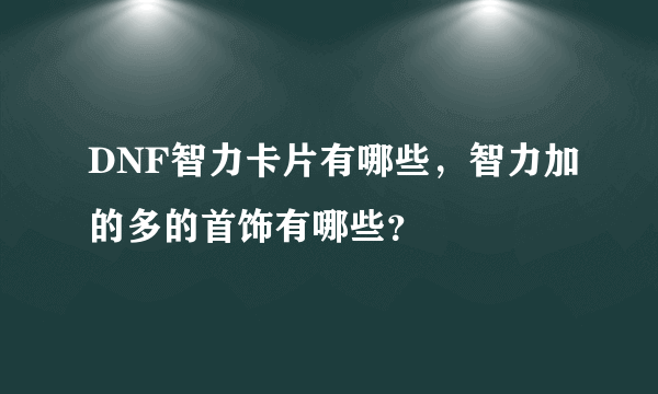 DNF智力卡片有哪些，智力加的多的首饰有哪些？