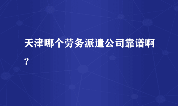 天津哪个劳务派遣公司靠谱啊？